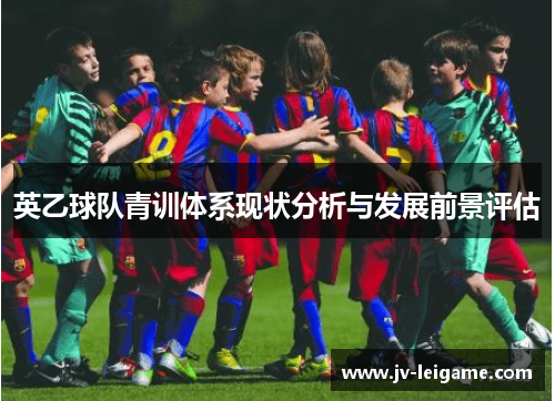 英乙球队青训体系现状分析与发展前景评估 英乙球队青训体系现状分析与发展前景评估