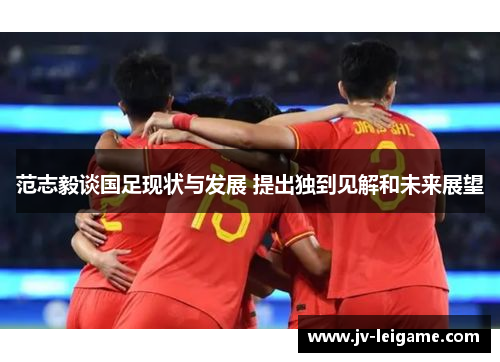 范志毅谈国足现状与发展 提出独到见解和未来展望 范志毅谈国足现状与发展 提出独到见解和未来展望