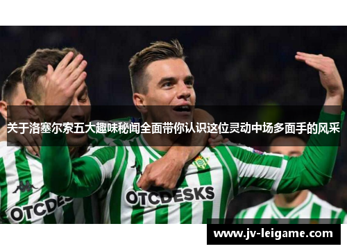 关于洛塞尔索五大趣味秘闻全面带你认识这位灵动中场多面手的风采