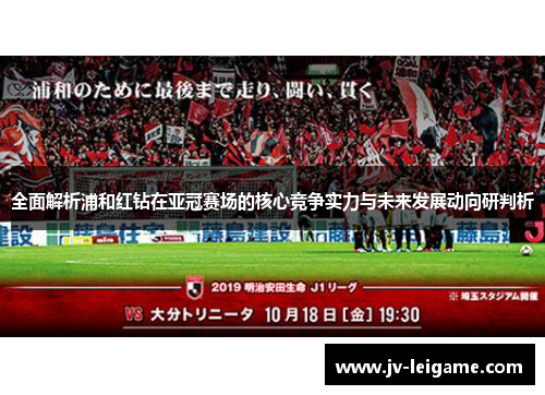 全面解析浦和红钻在亚冠赛场的核心竞争实力与未来发展动向研判析