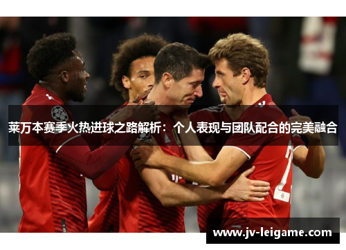 莱万本赛季火热进球之路解析：个人表现与团队配合的完美融合