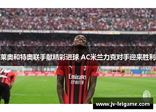 莱奥和特奥联手献精彩进球 AC米兰力克对手迎来胜利