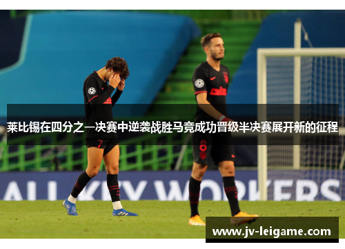 莱比锡在四分之一决赛中逆袭战胜马竞成功晋级半决赛展开新的征程