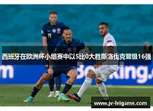 西班牙在欧洲杯小组赛中以5比0大胜斯洛伐克晋级16强