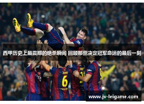西甲历史上最震撼的绝杀瞬间 回顾那些决定冠军命运的最后一刻