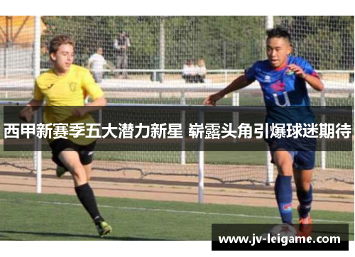 西甲新赛季五大潜力新星 崭露头角引爆球迷期待