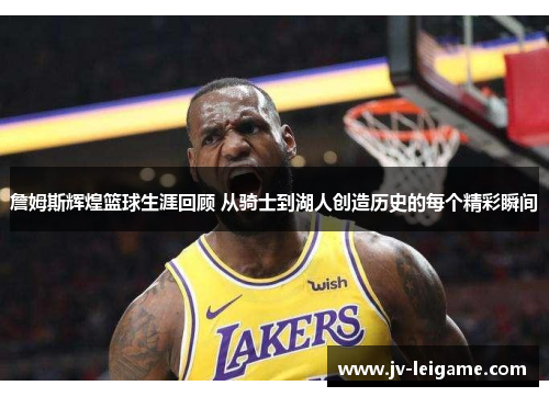 詹姆斯辉煌篮球生涯回顾 从骑士到湖人创造历史的每个精彩瞬间