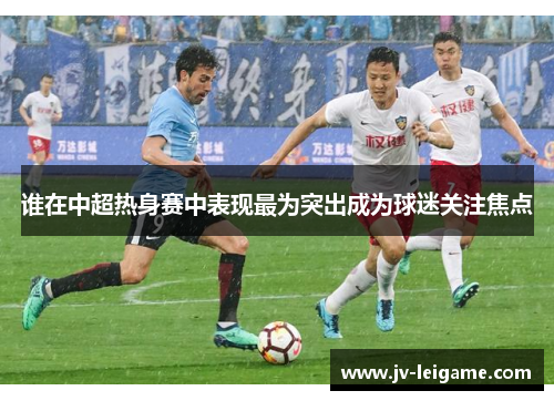 谁在中超热身赛中表现最为突出成为球迷关注焦点