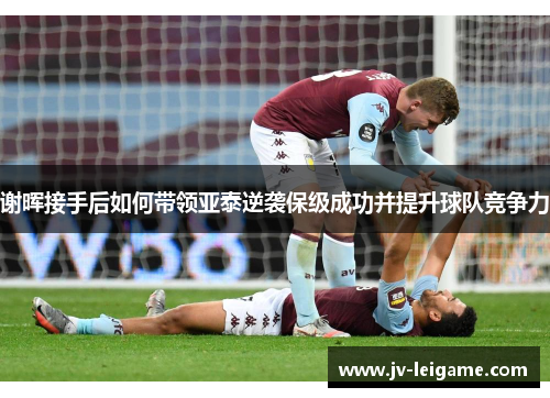 谢晖接手后如何带领亚泰逆袭保级成功并提升球队竞争力