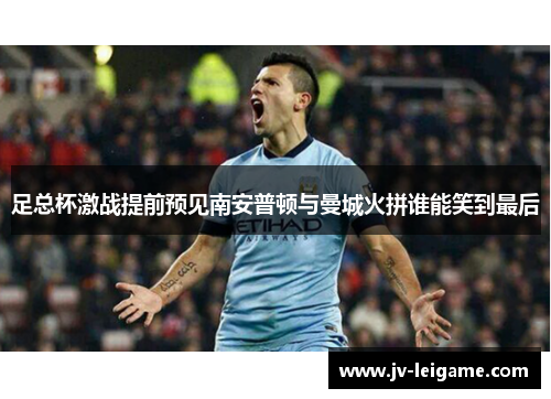 足总杯激战提前预见南安普顿与曼城火拼谁能笑到最后
