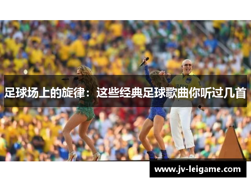 足球场上的旋律：这些经典足球歌曲你听过几首