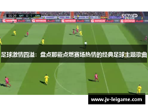 足球激情四溢:盘点那些点燃赛场热情的经典足球主题歌曲 足球激情四溢:盘点那些点燃赛场热情的经典足球主题歌曲