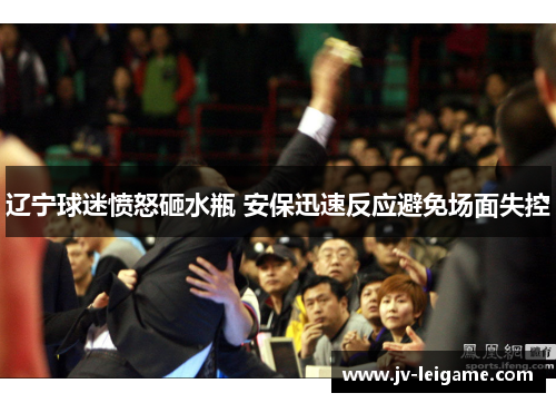 辽宁球迷愤怒砸水瓶 安保迅速反应避免场面失控