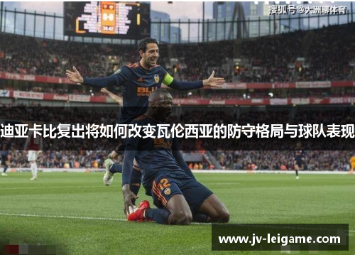 迪亚卡比复出将如何改变瓦伦西亚的防守格局与球队表现