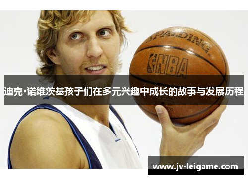 迪克·诺维茨基孩子们在多元兴趣中成长的故事与发展历程 迪克·诺维茨基孩子们在多元兴趣中成长的故事与发展历程