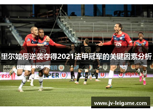 里尔如何逆袭夺得2021法甲冠军的关键因素分析 里尔如何逆袭夺得2021法甲冠军的关键因素分析