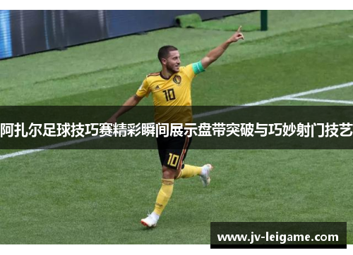 阿扎尔足球技巧赛精彩瞬间展示盘带突破与巧妙射门技艺