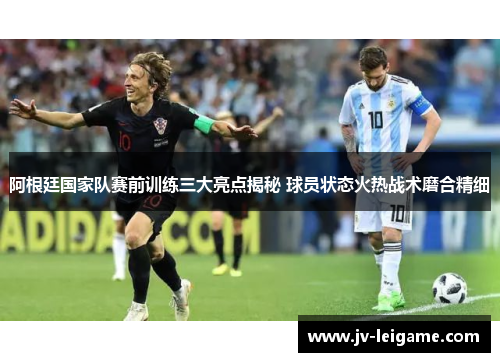 阿根廷国家队赛前训练三大亮点揭秘 球员状态火热战术磨合精细