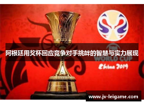阿根廷用奖杯回应竞争对手挑衅的智慧与实力展现 阿根廷用奖杯回应竞争对手挑衅的智慧与实力展现