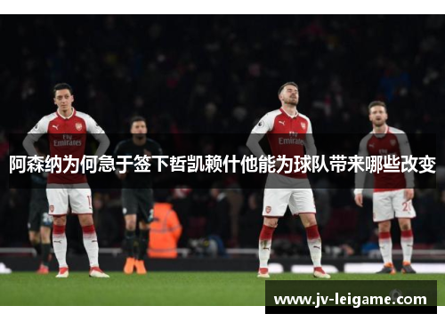 阿森纳为何急于签下哲凯赖什他能为球队带来哪些改变 阿森纳为何急于签下哲凯赖什他能为球队带来哪些改变