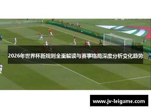 2026年世界杯新规则全面解读与赛事格局深度分析变化趋势 2026年世界杯新规则全面解读与赛事格局深度分析变化趋势