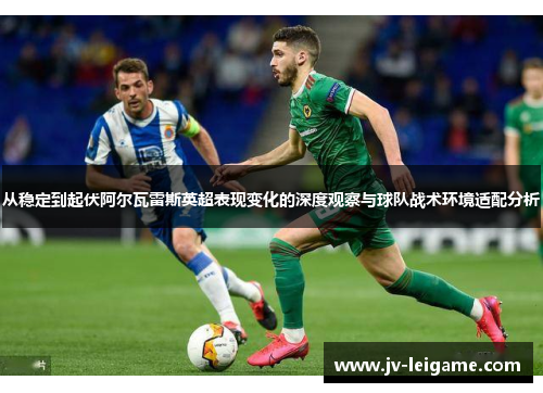从稳定到起伏阿尔瓦雷斯英超表现变化的深度观察与球队战术环境适配分析 从稳定到起伏阿尔瓦雷斯英超表现变化的深度观察与球队战术环境适配分析