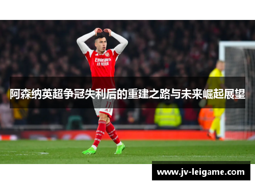 阿森纳英超争冠失利后的重建之路与未来崛起展望