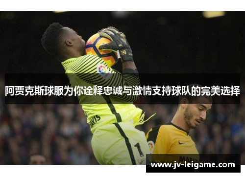 阿贾克斯球服为你诠释忠诚与激情支持球队的完美选择