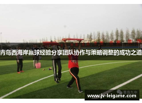 青岛西海岸赢球经验分享团队协作与策略调整的成功之道