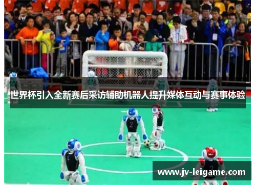 世界杯引入全新赛后采访辅助机器人提升媒体互动与赛事体验 世界杯引入全新赛后采访辅助机器人提升媒体互动与赛事体验