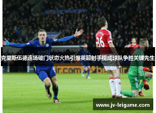 克里斯伍德连场破门状态火热引爆英超射手榜成球队争胜关键先生