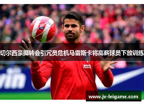 切尔西豪掷转会引冗员危机马雷斯卡将高薪球员下放训练 切尔西豪掷转会引冗员危机马雷斯卡将高薪球员下放训练