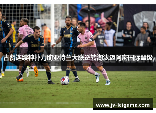 古赞连续神扑力助亚特兰大联逆转淘汰迈阿密国际晋级 古赞连续神扑力助亚特兰大联逆转淘汰迈阿密国际晋级