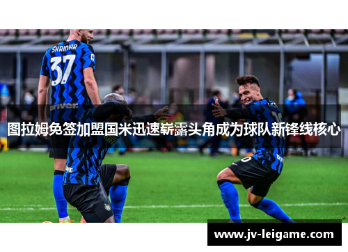图拉姆免签加盟国米迅速崭露头角成为球队新锋线核心 图拉姆免签加盟国米迅速崭露头角成为球队新锋线核心