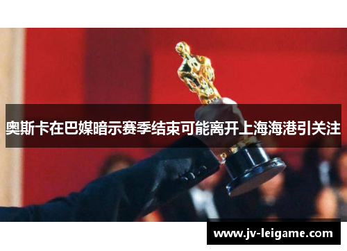 奥斯卡在巴媒暗示赛季结束可能离开上海海港引关注 奥斯卡在巴媒暗示赛季结束可能离开上海海港引关注