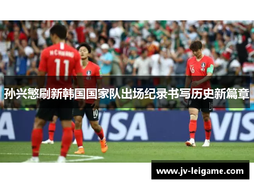孙兴慜刷新韩国国家队出场纪录书写历史新篇章 孙兴慜刷新韩国国家队出场纪录书写历史新篇章