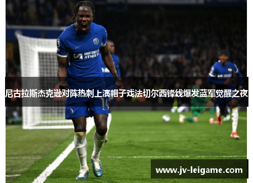 尼古拉斯杰克逊对阵热刺上演帽子戏法切尔西锋线爆发蓝军觉醒之夜 尼古拉斯杰克逊对阵热刺上演帽子戏法切尔西锋线爆发蓝军觉醒之夜