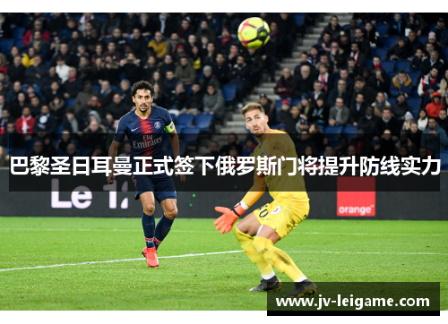 巴黎圣日耳曼正式签下俄罗斯门将提升防线实力 巴黎圣日耳曼正式签下俄罗斯门将提升防线实力