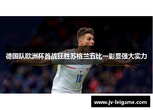 德国队欧洲杯首战狂胜苏格兰五比一彰显强大实力