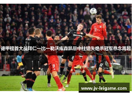 德甲榜首大战拜仁一比一勒沃库森凯恩中柱错失绝杀冠军悬念再起 德甲榜首大战拜仁一比一勒沃库森凯恩中柱错失绝杀冠军悬念再起