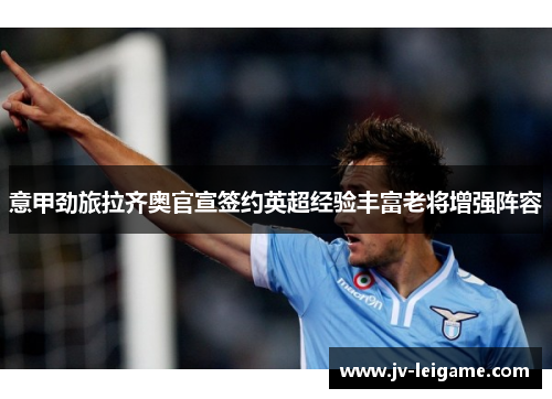 意甲劲旅拉齐奥官宣签约英超经验丰富老将增强阵容