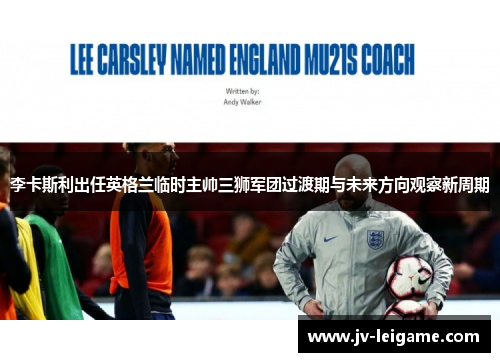 李卡斯利出任英格兰临时主帅三狮军团过渡期与未来方向观察新周期 李卡斯利出任英格兰临时主帅三狮军团过渡期与未来方向观察新周期