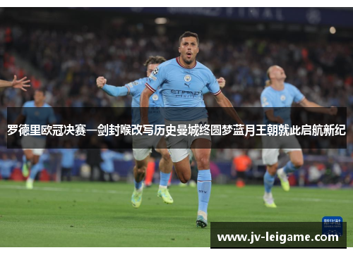 罗德里欧冠决赛一剑封喉改写历史曼城终圆梦蓝月王朝就此启航新纪
