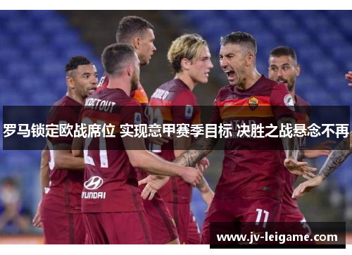 罗马锁定欧战席位 实现意甲赛季目标 决胜之战悬念不再
