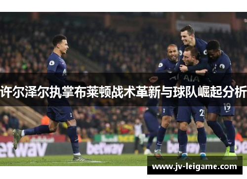 许尔泽尔执掌布莱顿战术革新与球队崛起分析