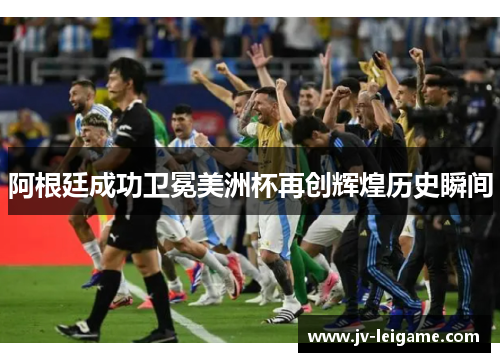 阿根廷成功卫冕美洲杯再创辉煌历史瞬间