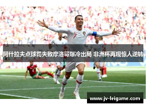 阿什拉夫点球罚失致摩洛哥爆冷出局 非洲杯再现惊人逆转