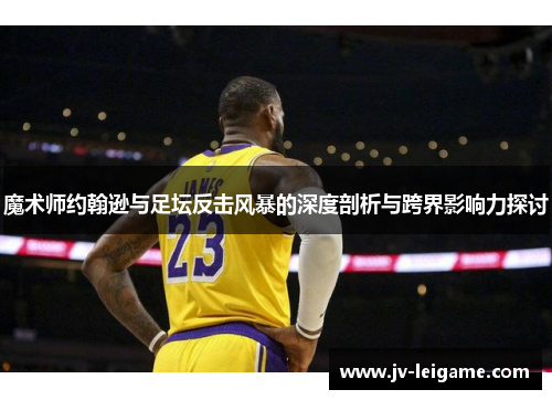 魔术师约翰逊与足坛反击风暴的深度剖析与跨界影响力探讨