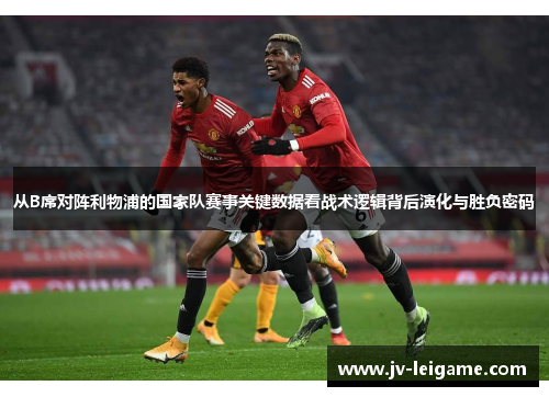 从B席对阵利物浦的国家队赛事关键数据看战术逻辑背后演化与胜负密码