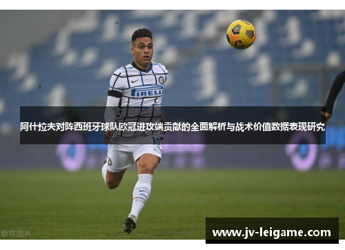 阿什拉夫对阵西班牙球队欧冠进攻端贡献的全面解析与战术价值数据表现研究 阿什拉夫对阵西班牙球队欧冠进攻端贡献的全面解析与战术价值数据表现研究